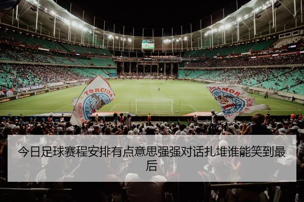 今日足球赛程安排有点意思强强对话扎堆谁能笑到最后