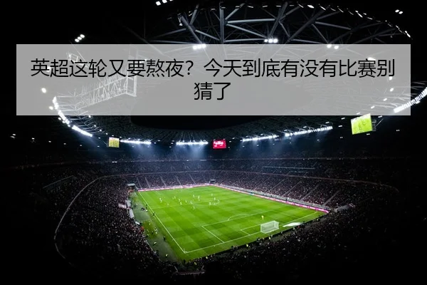 英超这轮又要熬夜？今天到底有没有比赛别猜了