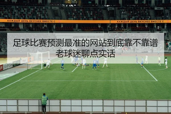 足球比赛预测最准的网站到底靠不靠谱老球迷聊点实话