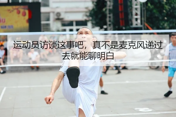 运动员访谈这事吧，真不是麦克风递过去就能聊明白