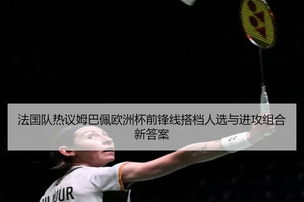 法国队热议姆巴佩欧洲杯前锋线搭档人选与进攻组合新答案