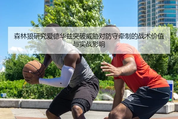 森林狼研究爱德华兹突破威胁对防守牵制的战术价值与实战影响
