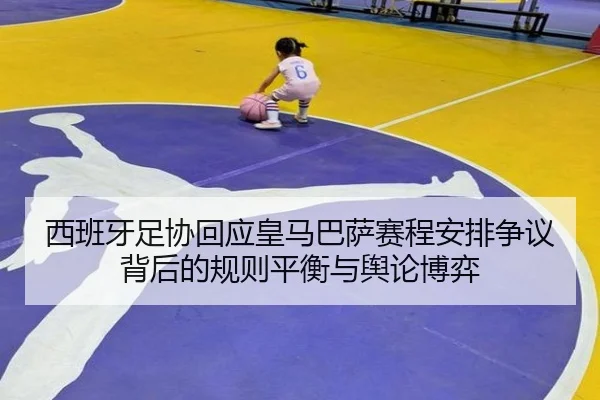 西班牙足协回应皇马巴萨赛程安排争议背后的规则平衡与舆论博弈