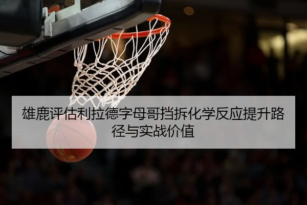雄鹿评估利拉德字母哥挡拆化学反应提升路径与实战价值