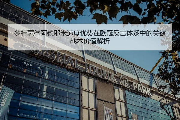 多特蒙德阿德耶米速度优势在欧冠反击体系中的关键战术价值解析