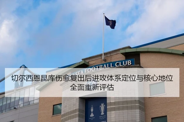切尔西恩昆库伤愈复出后进攻体系定位与核心地位全面重新评估