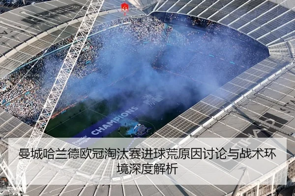 曼城哈兰德欧冠淘汰赛进球荒原因讨论与战术环境深度解析