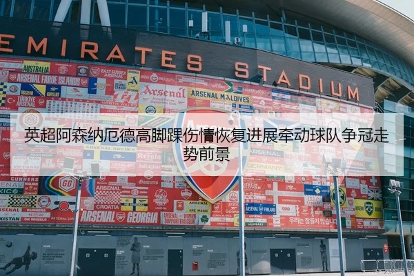 英超阿森纳厄德高脚踝伤情恢复进展牵动球队争冠走势前景