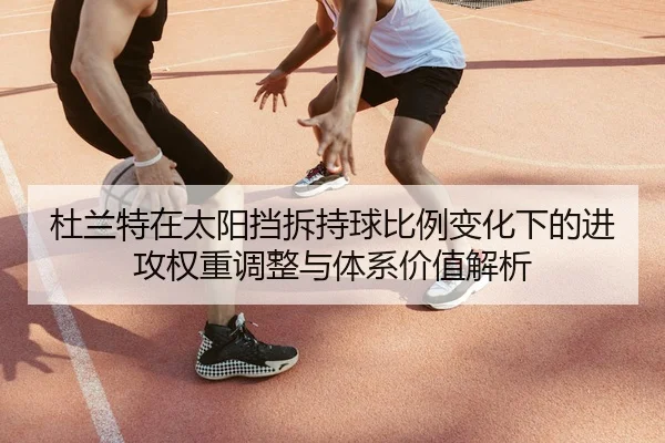 杜兰特在太阳挡拆持球比例变化下的进攻权重调整与体系价值解析