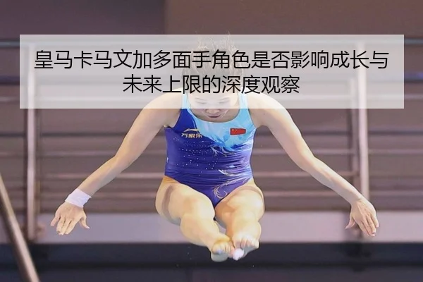 皇马卡马文加多面手角色是否影响成长与未来上限的深度观察