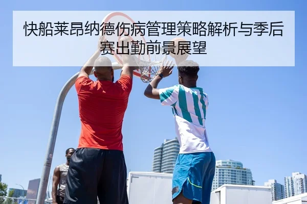 快船莱昂纳德伤病管理策略解析与季后赛出勤前景展望