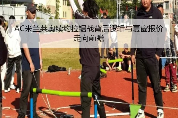 AC米兰莱奥续约拉锯战背后逻辑与夏窗报价走向前瞻
