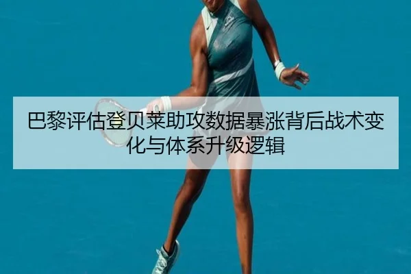 巴黎评估登贝莱助攻数据暴涨背后战术变化与体系升级逻辑