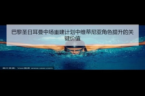 巴黎圣日耳曼中场重建计划中维蒂尼亚角色提升的关键价值