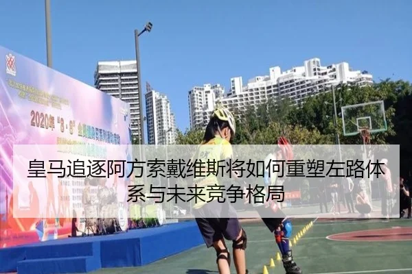 皇马追逐阿方索戴维斯将如何重塑左路体系与未来竞争格局