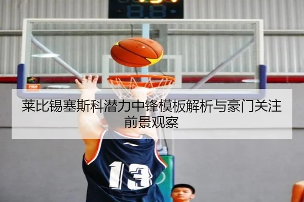莱比锡塞斯科潜力中锋模板解析与豪门关注前景观察