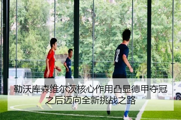勒沃库森维尔茨核心作用凸显德甲夺冠之后迈向全新挑战之路