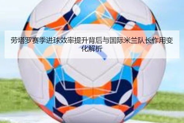 劳塔罗赛季进球效率提升背后与国际米兰队长作用变化解析