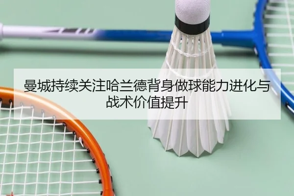 曼城持续关注哈兰德背身做球能力进化与战术价值提升