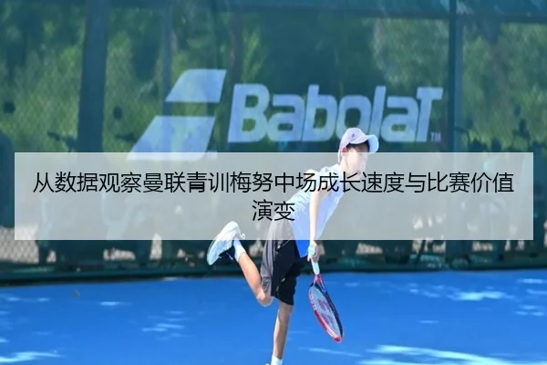 从数据观察曼联青训梅努中场成长速度与比赛价值演变