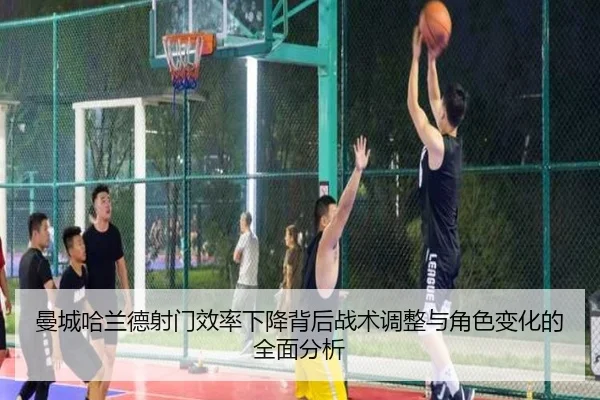 曼城哈兰德射门效率下降背后战术调整与角色变化的全面分析