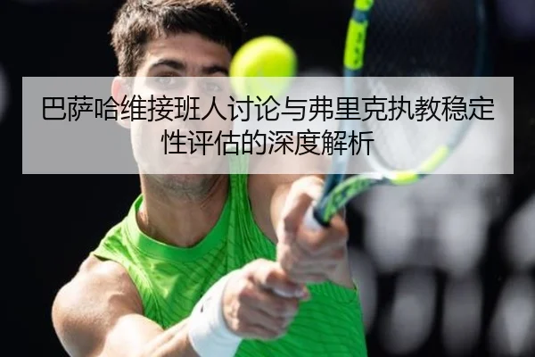 巴萨哈维接班人讨论与弗里克执教稳定性评估的深度解析