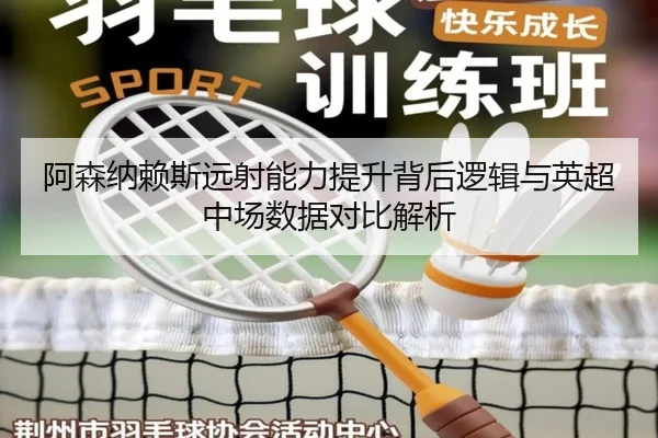 阿森纳赖斯远射能力提升背后逻辑与英超中场数据对比解析