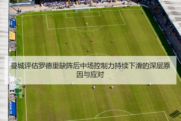 曼城评估罗德里缺阵后中场控制力持续下滑的深层原因与应对