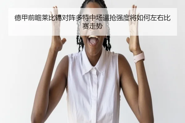 德甲前瞻莱比锡对阵多特中场逼抢强度将如何左右比赛走势