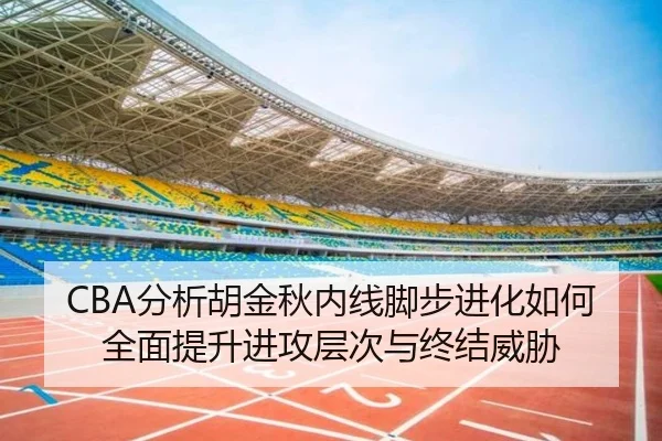 CBA分析胡金秋内线脚步进化如何全面提升进攻层次与终结威胁
