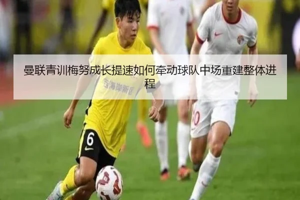 曼联青训梅努成长提速如何牵动球队中场重建整体进程