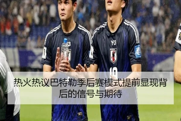 热火热议巴特勒季后赛模式提前显现背后的信号与期待