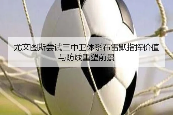 尤文图斯尝试三中卫体系布雷默指挥价值与防线重塑前景