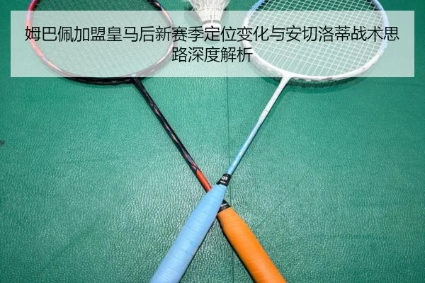 姆巴佩加盟皇马后新赛季定位变化与安切洛蒂战术思路深度解析