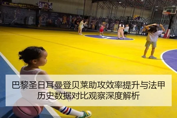 巴黎圣日耳曼登贝莱助攻效率提升与法甲历史数据对比观察深度解析