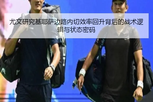 尤文研究基耶萨边路内切效率回升背后的战术逻辑与状态密码