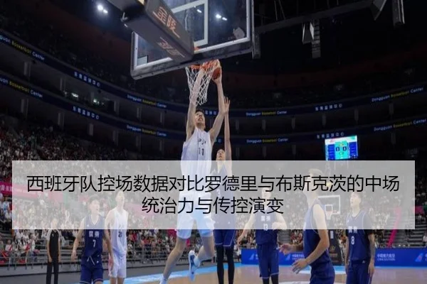 西班牙队控场数据对比罗德里与布斯克茨的中场统治力与传控演变