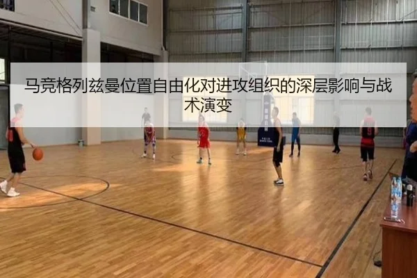 马竞格列兹曼位置自由化对进攻组织的深层影响与战术演变