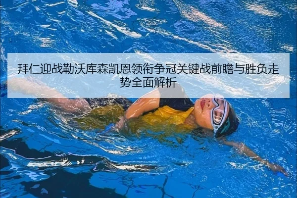拜仁迎战勒沃库森凯恩领衔争冠关键战前瞻与胜负走势全面解析