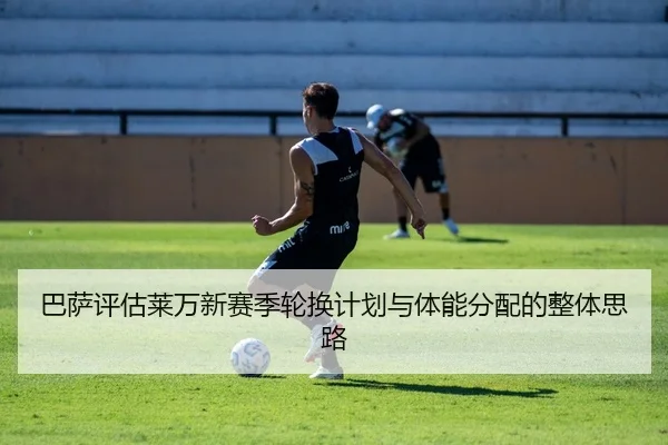 巴萨评估莱万新赛季轮换计划与体能分配的整体思路