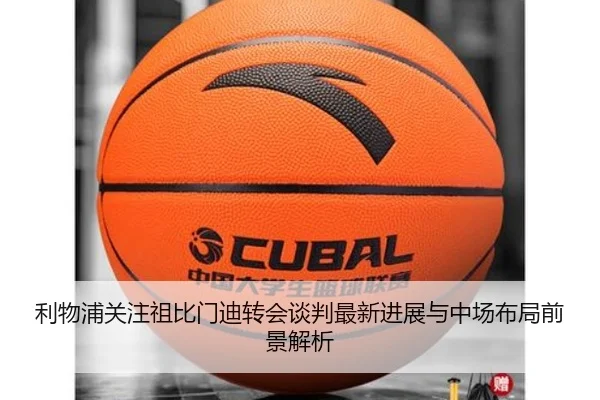 利物浦关注祖比门迪转会谈判最新进展与中场布局前景解析