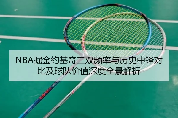 NBA掘金约基奇三双频率与历史中锋对比及球队价值深度全景解析