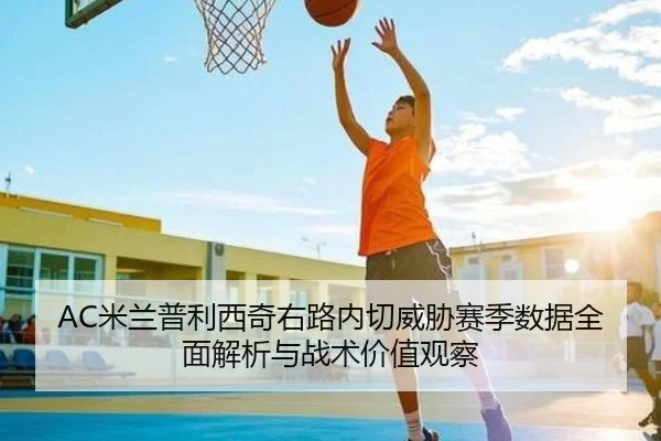 AC米兰普利西奇右路内切威胁赛季数据全面解析与战术价值观察