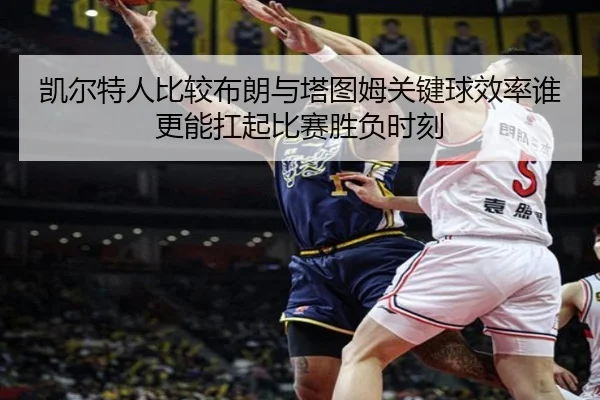 凯尔特人比较布朗与塔图姆关键球效率谁更能扛起比赛胜负时刻
