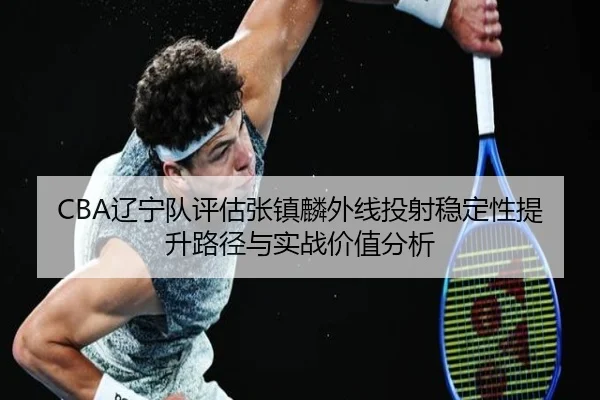 CBA辽宁队评估张镇麟外线投射稳定性提升路径与实战价值分析