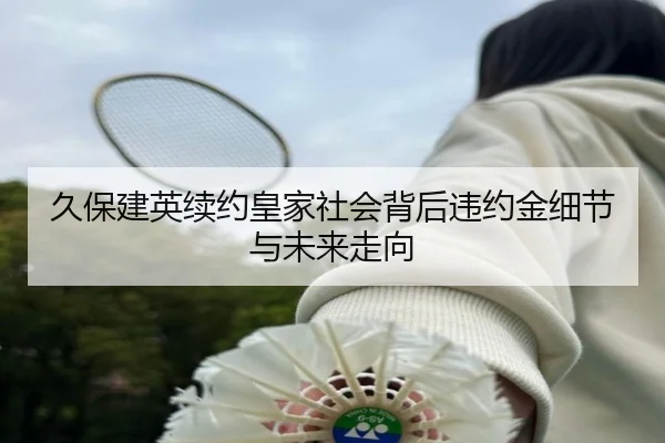 久保建英续约皇家社会背后违约金细节与未来走向