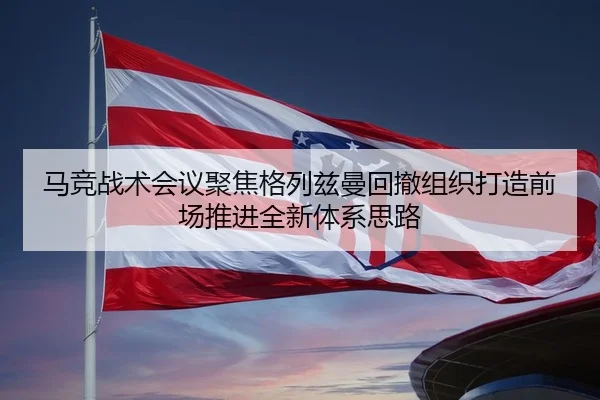 马竞战术会议聚焦格列兹曼回撤组织打造前场推进全新体系思路