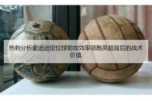 热刺分析麦迪逊定位球助攻效率领跑英超背后的战术价值