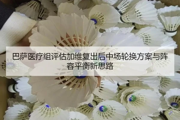 巴萨医疗组评估加维复出后中场轮换方案与阵容平衡新思路