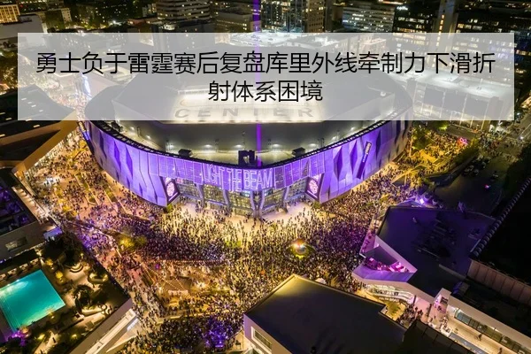 勇士负于雷霆赛后复盘库里外线牵制力下滑折射体系困境